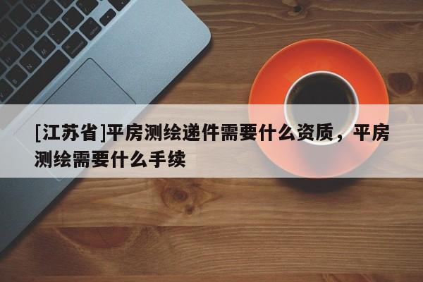 [江蘇省]平房測繪遞件需要什么資質，平房測繪需要什么手續