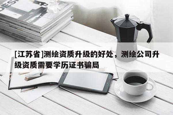 [江蘇省]測繪資質升級的好處，測繪公司升級資質需要學歷證書騙局