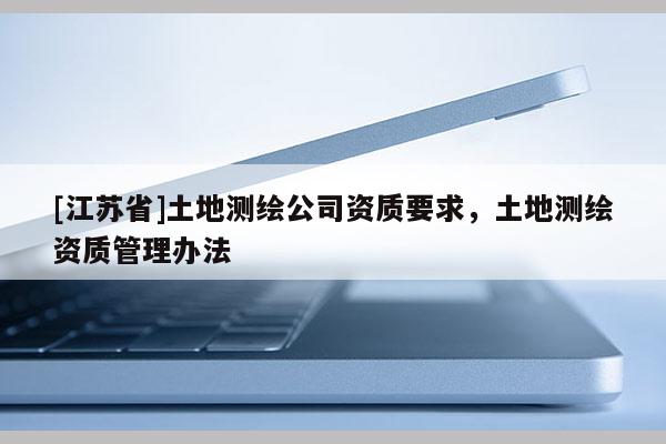 [江蘇省]土地測繪公司資質要求，土地測繪資質管理辦法