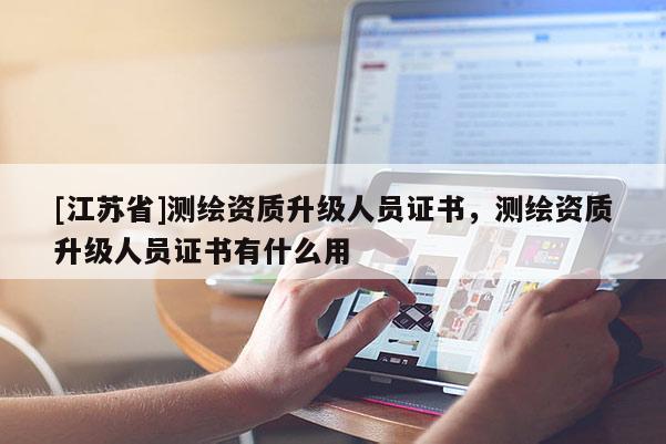 [江蘇省]測繪資質(zhì)升級人員證書，測繪資質(zhì)升級人員證書有什么用