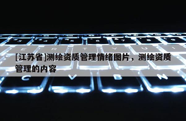 [江蘇省]測繪資質管理情緒圖片，測繪資質管理的內容
