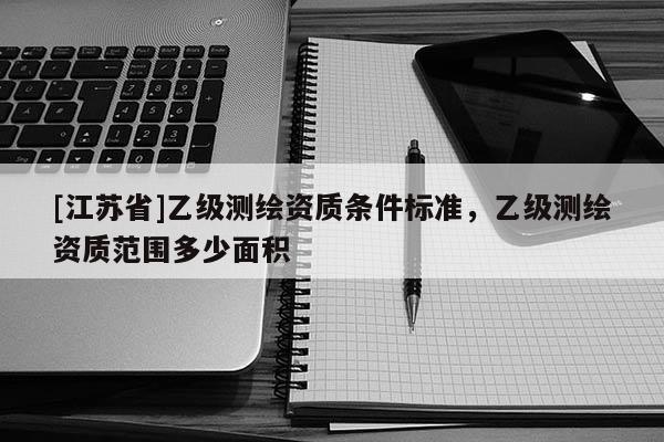 [江蘇省]乙級測繪資質條件標準，乙級測繪資質范圍多少面積
