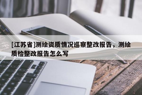 [江蘇省]測繪資質情況巡察整改報告，測繪質檢整改報告怎么寫