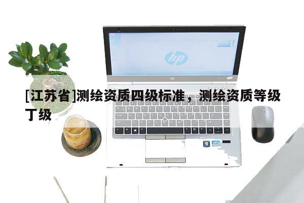 [江蘇省]測繪資質四級標準，測繪資質等級丁級