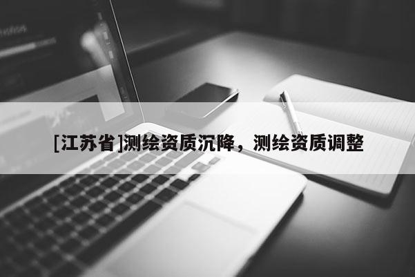 [江蘇省]測繪資質(zhì)沉降，測繪資質(zhì)調(diào)整