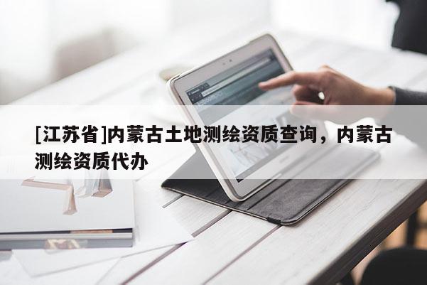 [江蘇省]內蒙古土地測繪資質查詢，內蒙古測繪資質代辦