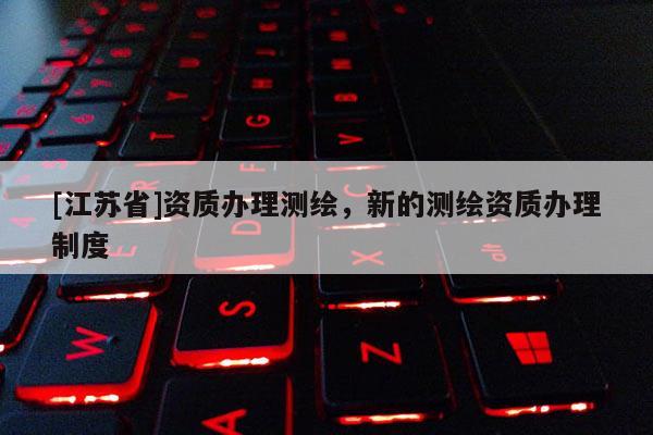 [江蘇省]資質(zhì)辦理測繪，新的測繪資質(zhì)辦理制度