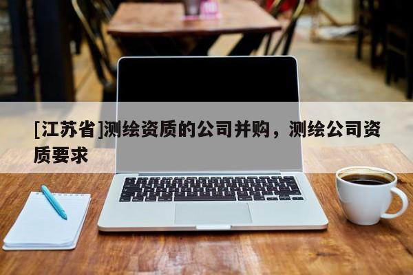 [江蘇省]測繪資質(zhì)的公司并購，測繪公司資質(zhì)要求