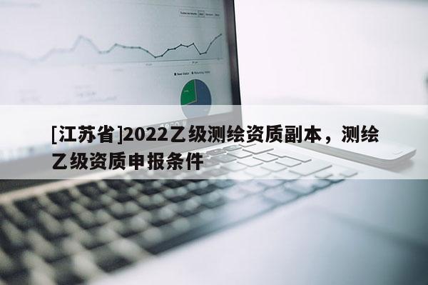 [江蘇省]2022乙級(jí)測(cè)繪資質(zhì)副本，測(cè)繪乙級(jí)資質(zhì)申報(bào)條件
