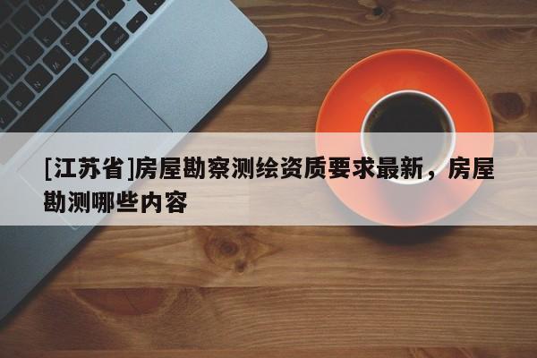 [江蘇省]房屋勘察測(cè)繪資質(zhì)要求最新，房屋勘測(cè)哪些內(nèi)容
