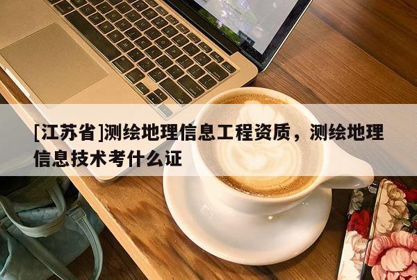 [江蘇省]測繪地理信息工程資質，測繪地理信息技術考什么證