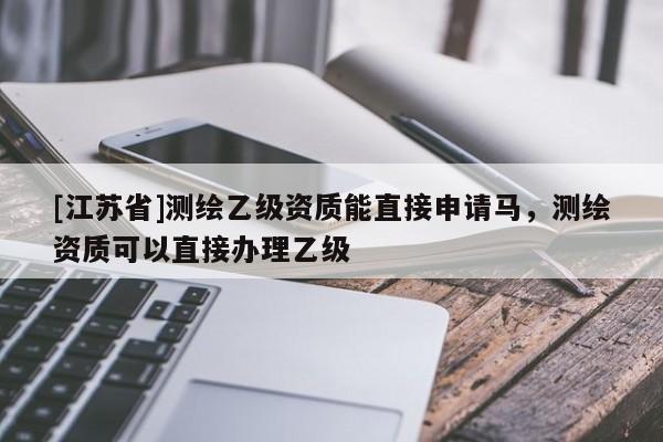 [江蘇省]測繪乙級資質能直接申請馬，測繪資質可以直接辦理乙級