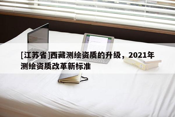 [江蘇省]西藏測繪資質的升級，2021年測繪資質改革新標準