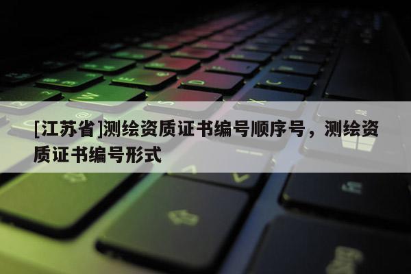 [江蘇省]測繪資質證書編號順序號，測繪資質證書編號形式