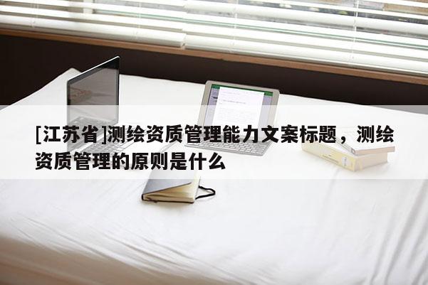 [江蘇省]測繪資質管理能力文案標題，測繪資質管理的原則是什么