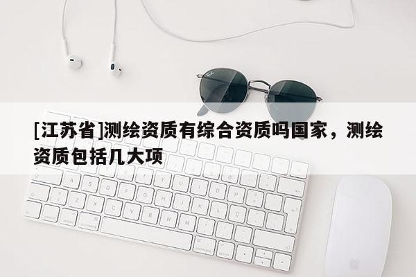 [江蘇省]測繪資質有綜合資質嗎國家，測繪資質包括幾大項