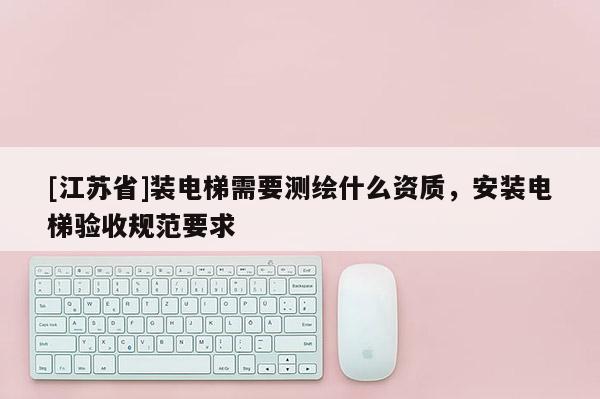 [江蘇省]裝電梯需要測繪什么資質，安裝電梯驗收規范要求