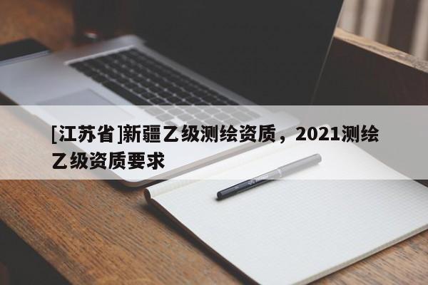 [江蘇省]新疆乙級測繪資質，2021測繪乙級資質要求