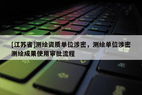 [江蘇省]測繪資質單位涉密，測繪單位涉密測繪成果使用審批流程