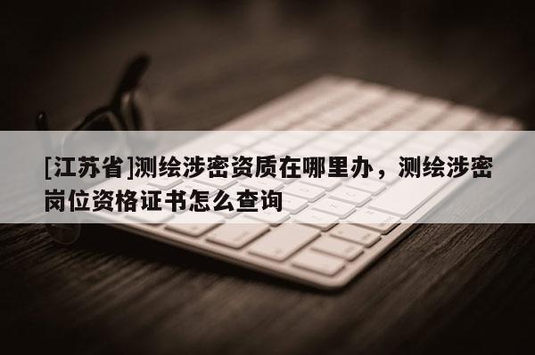 [江蘇省]測繪涉密資質在哪里辦，測繪涉密崗位資格證書怎么查詢