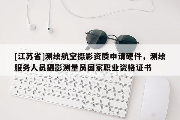 [江蘇省]測繪航空攝影資質申請硬件，測繪服務人員攝影測量員國家職業資格證書