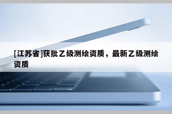 [江蘇省]獲批乙級(jí)測(cè)繪資質(zhì)，最新乙級(jí)測(cè)繪資質(zhì)