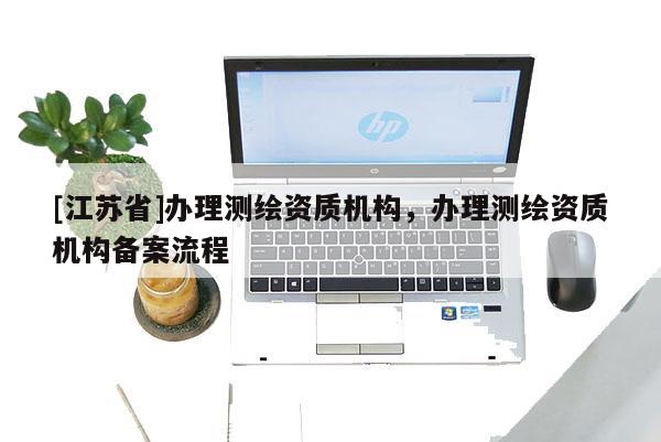 [江蘇省]辦理測繪資質機構，辦理測繪資質機構備案流程