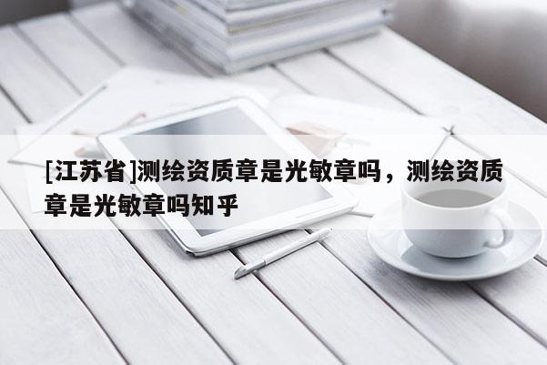 [江蘇省]測(cè)繪資質(zhì)章是光敏章嗎，測(cè)繪資質(zhì)章是光敏章嗎知乎