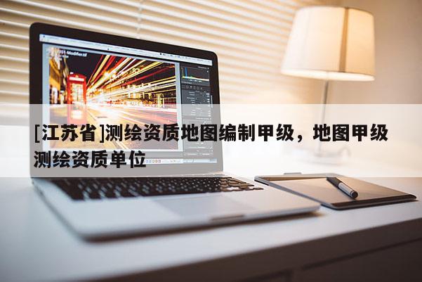 [江蘇省]測繪資質地圖編制甲級，地圖甲級測繪資質單位