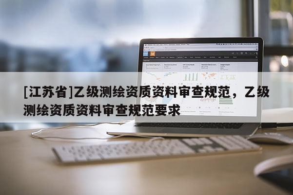 [江蘇省]乙級測繪資質資料審查規范，乙級測繪資質資料審查規范要求