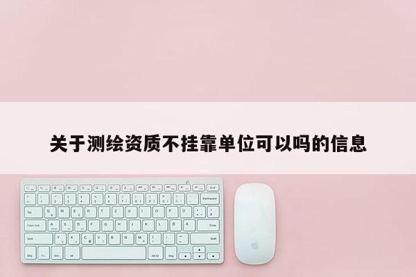 關(guān)于測繪資質(zhì)不掛靠單位可以嗎的信息