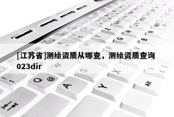 [江蘇省]測(cè)繪資質(zhì)從哪查，測(cè)繪資質(zhì)查詢 023dir
