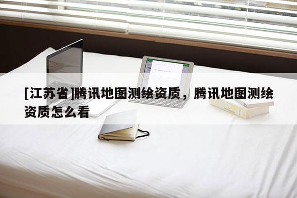 [江蘇省]騰訊地圖測繪資質，騰訊地圖測繪資質怎么看