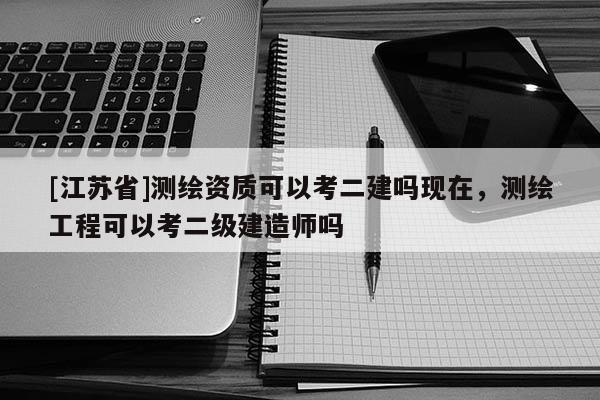 [江蘇省]測繪資質可以考二建嗎現在，測繪工程可以考二級建造師嗎