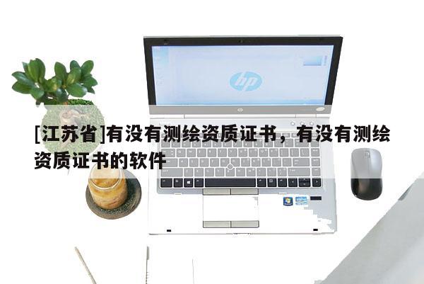 [江蘇省]有沒有測繪資質證書，有沒有測繪資質證書的軟件