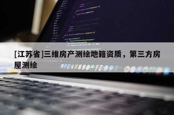 [江蘇省]三維房產(chǎn)測繪地籍資質(zhì)，第三方房屋測繪