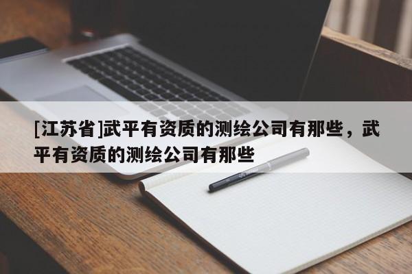 [江蘇省]武平有資質的測繪公司有那些，武平有資質的測繪公司有那些