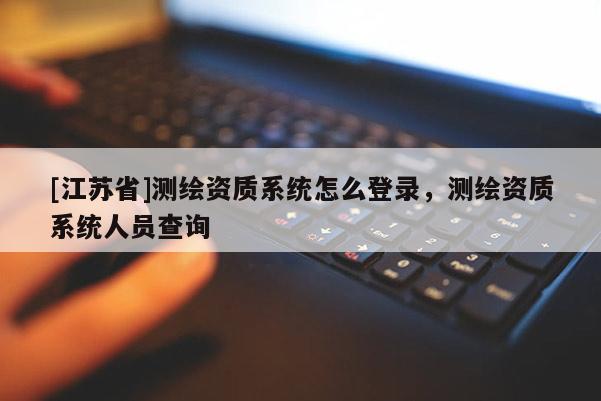 [江蘇省]測繪資質系統怎么登錄，測繪資質系統人員查詢