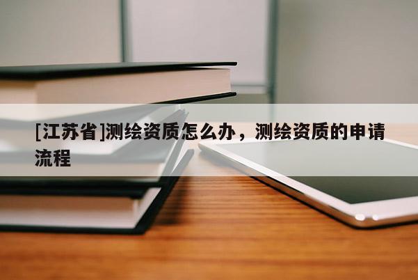 [江蘇省]測繪資質(zhì)怎么辦，測繪資質(zhì)的申請流程
