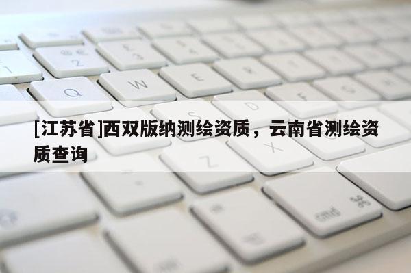 [江蘇省]西雙版納測繪資質，云南省測繪資質查詢
