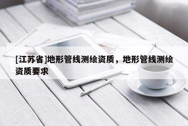 [江蘇省]地形管線測繪資質，地形管線測繪資質要求