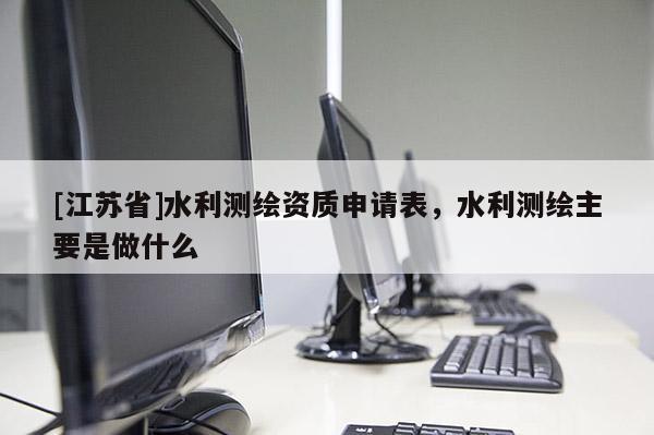 [江蘇省]水利測繪資質申請表，水利測繪主要是做什么