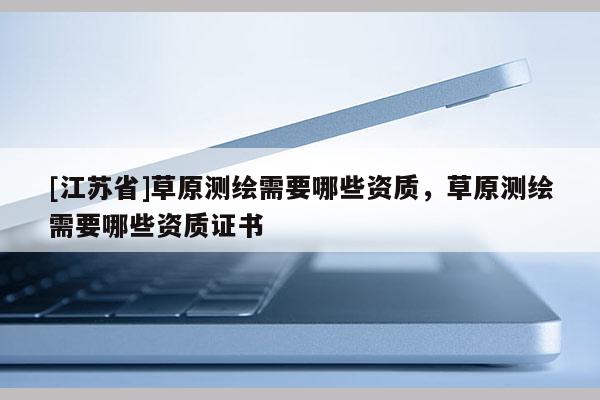 [江蘇省]草原測繪需要哪些資質(zhì)，草原測繪需要哪些資質(zhì)證書