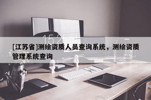 [江蘇省]測繪資質人員查詢系統，測繪資質管理系統查詢