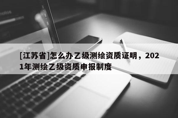 [江蘇省]怎么辦乙級測繪資質證明，2021年測繪乙級資質申報制度