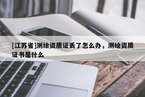 [江蘇省]測(cè)繪資質(zhì)證丟了怎么辦，測(cè)繪資質(zhì)證書是什么