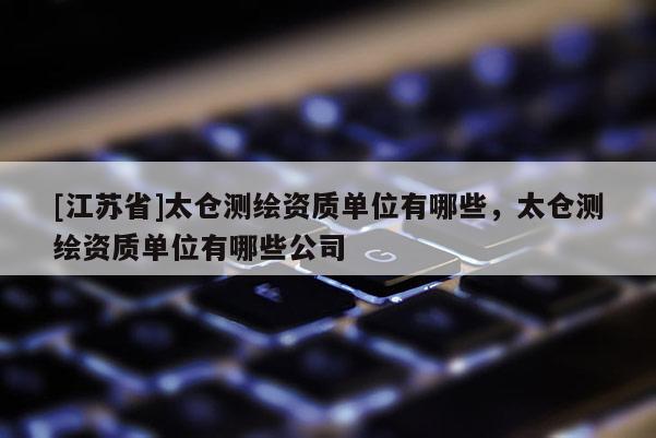 [江蘇省]太倉測繪資質單位有哪些，太倉測繪資質單位有哪些公司