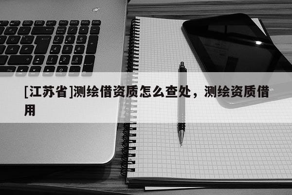 [江蘇省]測繪借資質怎么查處，測繪資質借用