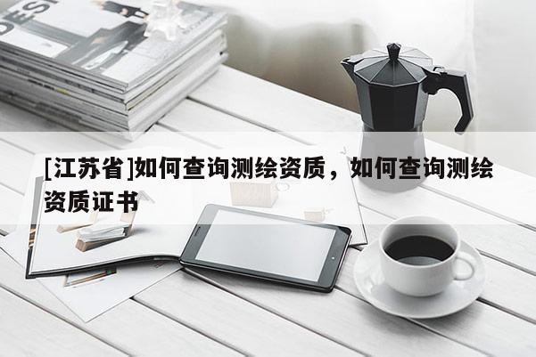 [江蘇省]如何查詢測繪資質，如何查詢測繪資質證書