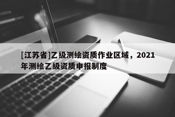 [江蘇省]乙級測繪資質作業區域，2021年測繪乙級資質申報制度